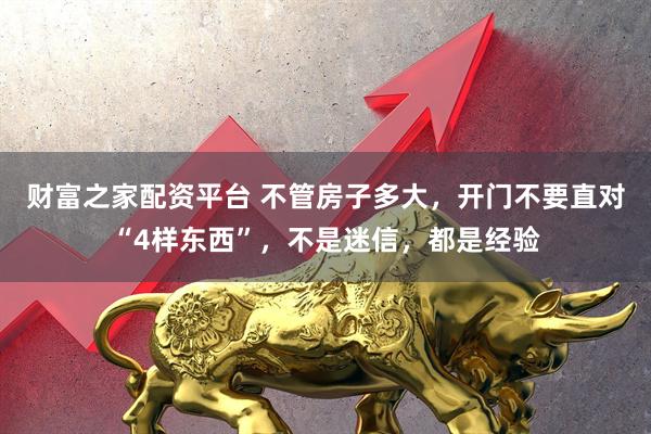 财富之家配资平台 不管房子多大，开门不要直对“4样东西”，不是迷信，都是经验