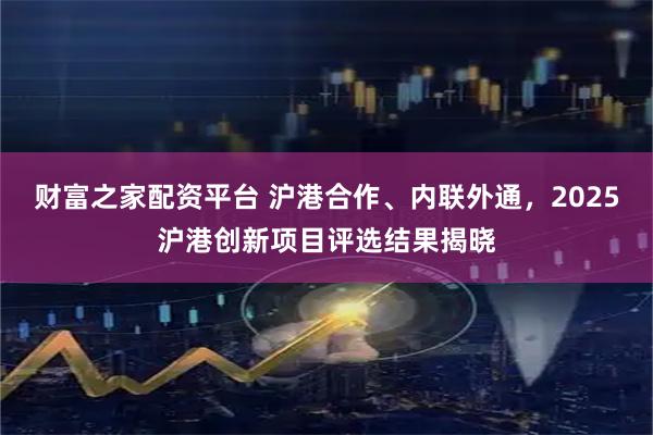 财富之家配资平台 沪港合作、内联外通，2025沪港创新项目评选结果揭晓