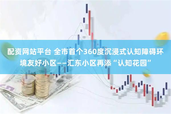 配资网站平台 全市首个360度沉浸式认知障碍环境友好小区——汇东小区再添“认知花园”