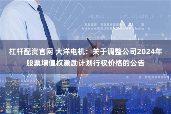 杠杆配资官网 大洋电机：关于调整公司2024年股票增值权激励计划行权价格的公告