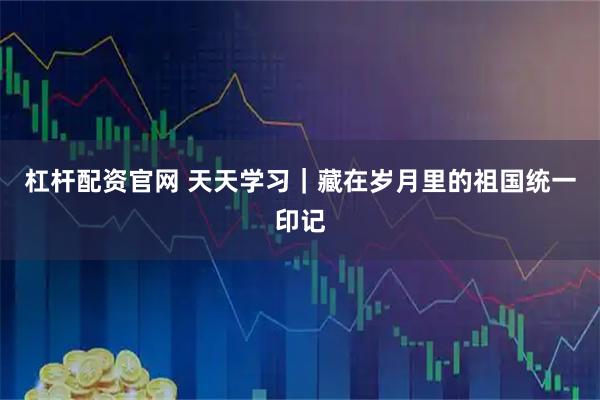 杠杆配资官网 天天学习｜藏在岁月里的祖国统一印记