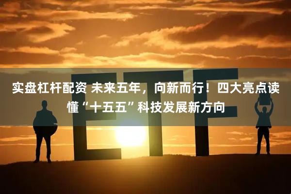 实盘杠杆配资 未来五年，向新而行！四大亮点读懂“十五五”科技发展新方向