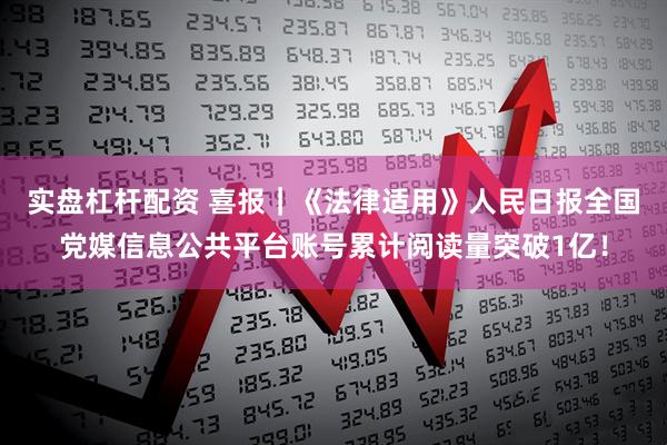 实盘杠杆配资 喜报｜《法律适用》人民日报全国党媒信息公共平台账号累计阅读量突破1亿！