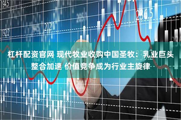 杠杆配资官网 现代牧业收购中国圣牧：乳业巨头整合加速 价值竞争成为行业主旋律