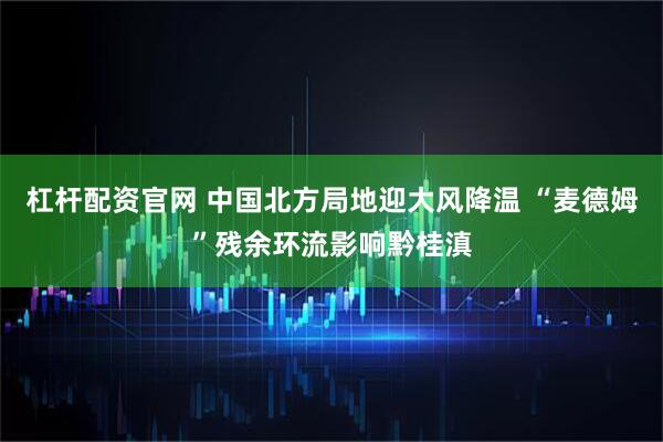 杠杆配资官网 中国北方局地迎大风降温 “麦德姆”残余环流影响黔桂滇