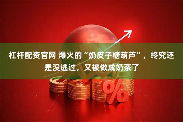 杠杆配资官网 爆火的“奶皮子糖葫芦”，终究还是没逃过，又被做成奶茶了