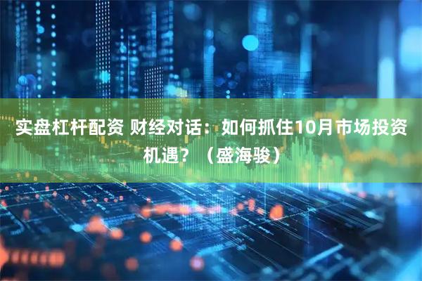 实盘杠杆配资 财经对话：如何抓住10月市场投资机遇？（盛海骏）