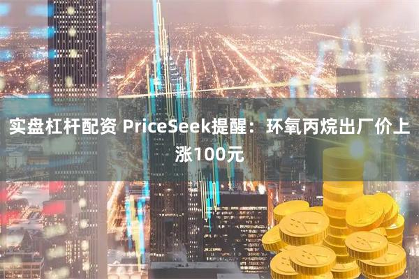 实盘杠杆配资 PriceSeek提醒：环氧丙烷出厂价上涨100元