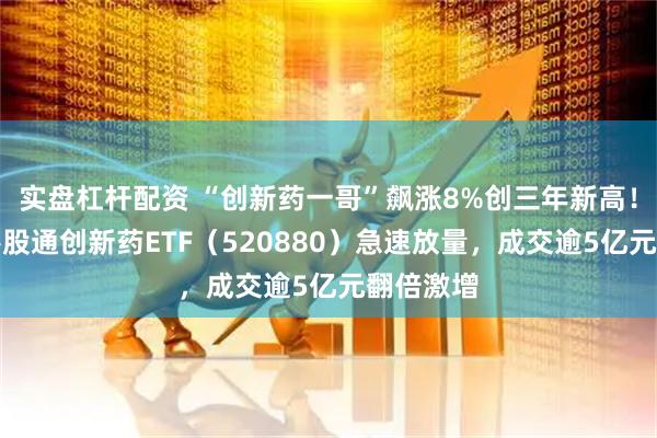 实盘杠杆配资 “创新药一哥”飙涨8%创三年新高！高人气港股通创新药ETF（520880）急速放量，成交逾5亿元翻倍激增