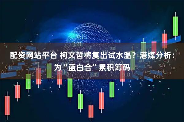 配资网站平台 柯文哲将复出试水温？港媒分析：为“蓝白合”累积筹码