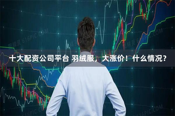 十大配资公司平台 羽绒服，大涨价！什么情况？