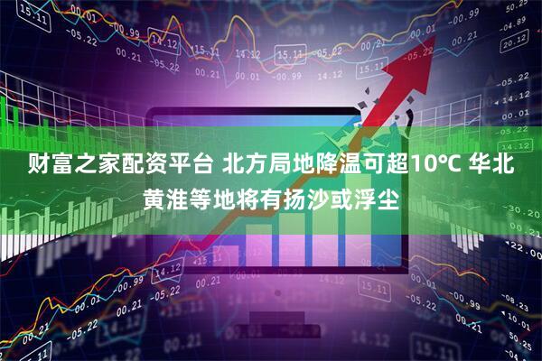 财富之家配资平台 北方局地降温可超10℃ 华北黄淮等地将有扬沙或浮尘