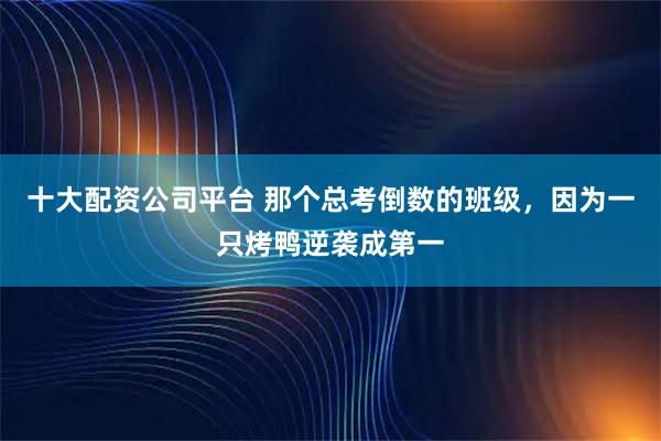 十大配资公司平台 那个总考倒数的班级，因为一只烤鸭逆袭成第一