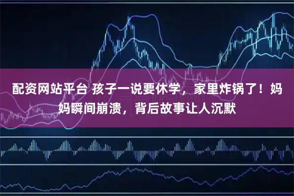 配资网站平台 孩子一说要休学，家里炸锅了！妈妈瞬间崩溃，背后故事让人沉默