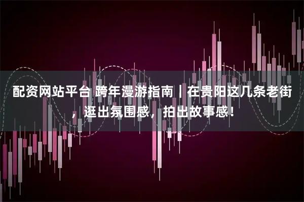 配资网站平台 跨年漫游指南｜在贵阳这几条老街，逛出氛围感，拍出故事感！