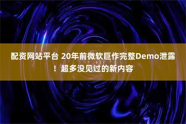 配资网站平台 20年前微软巨作完整Demo泄露！超多没见过的新内容