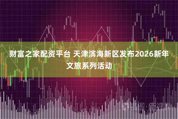 财富之家配资平台 天津滨海新区发布2026新年文旅系列活动