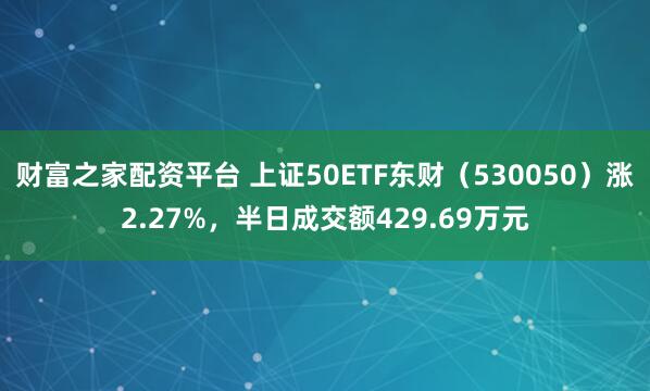 财富之家配资平台 上证50ETF东财（530050）涨2.27%，半日成交额429.69万元