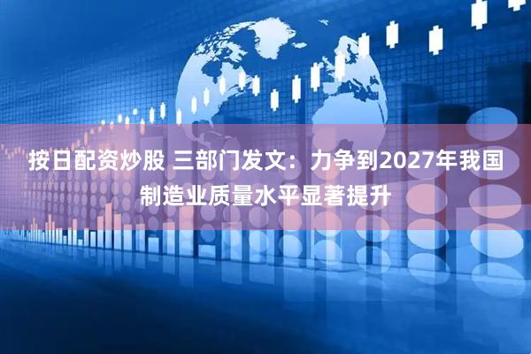 按日配资炒股 三部门发文：力争到2027年我国制造业质量水平显著提升