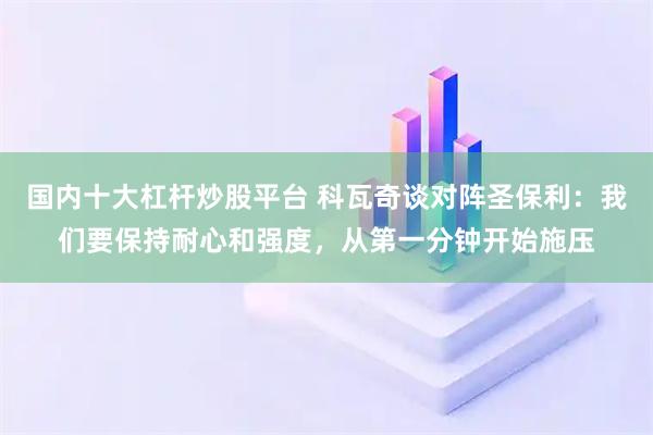 国内十大杠杆炒股平台 科瓦奇谈对阵圣保利：我们要保持耐心和强度，从第一分钟开始施压