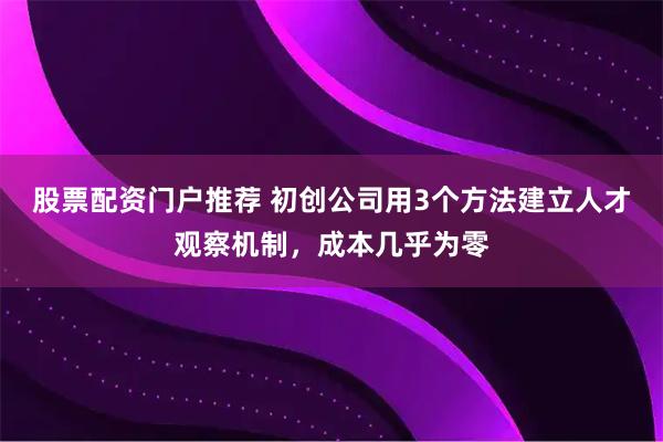 股票配资门户推荐 初创公司用3个方法建立人才观察机制，成本几乎为零