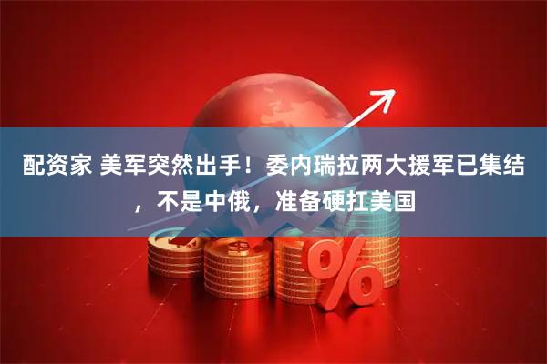配资家 美军突然出手！委内瑞拉两大援军已集结，不是中俄，准备硬扛美国