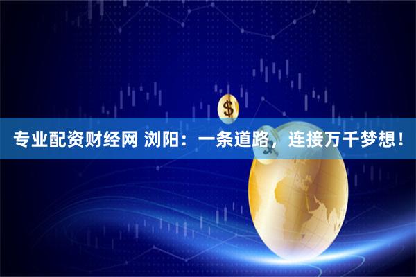 专业配资财经网 浏阳：一条道路，连接万千梦想！