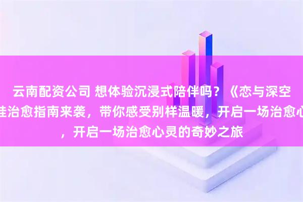 云南配资公司 想体验沉浸式陪伴吗？《恋与深空》角色棉花娃娃治愈指南来袭，带你感受别样温暖，开启一场治愈心灵的奇妙之旅