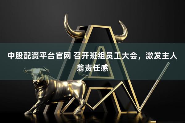 中股配资平台官网 召开班组员工大会，激发主人翁责任感