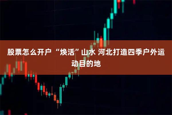 股票怎么开户 “焕活”山水 河北打造四季户外运动目的地