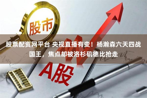 股票配资网平台 央视直播有变！杨瀚森六天四战国王，焦点却被洛杉矶德比抢走