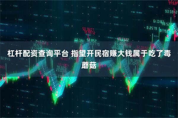 杠杆配资查询平台 指望开民宿赚大钱属于吃了毒蘑菇
