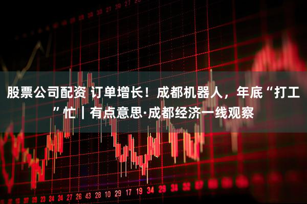 股票公司配资 订单增长！成都机器人，年底“打工”忙｜有点意思·成都经济一线观察