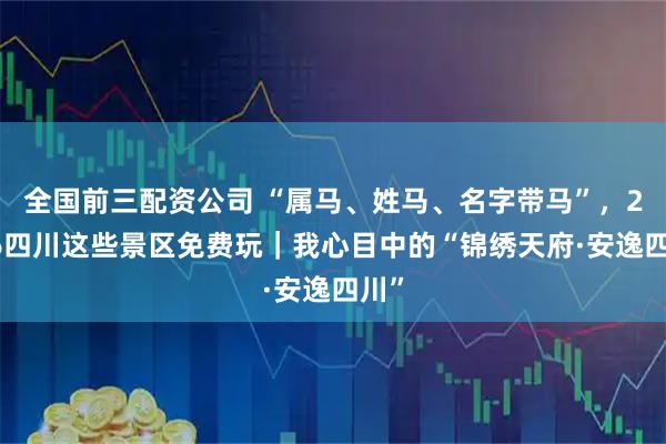 全国前三配资公司 “属马、姓马、名字带马”，2026四川这些景区免费玩｜我心目中的“锦绣天府·安逸四川”