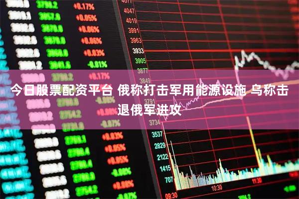 今日股票配资平台 俄称打击军用能源设施 乌称击退俄军进攻