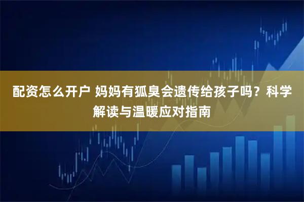 配资怎么开户 妈妈有狐臭会遗传给孩子吗？科学解读与温暖应对指南