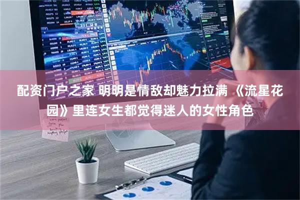 配资门户之家 明明是情敌却魅力拉满 《流星花园》里连女生都觉得迷人的女性角色