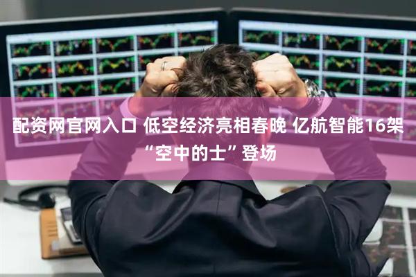 配资网官网入口 低空经济亮相春晚 亿航智能16架“空中的士”登场