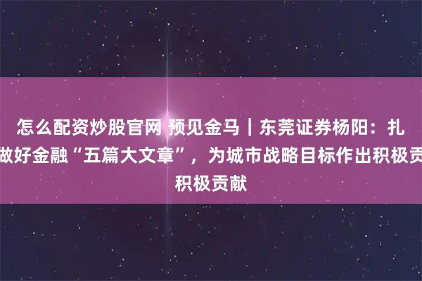 怎么配资炒股官网 预见金马｜东莞证券杨阳：扎实做好金融“五篇大文章”，为城市战略目标作出积极贡献