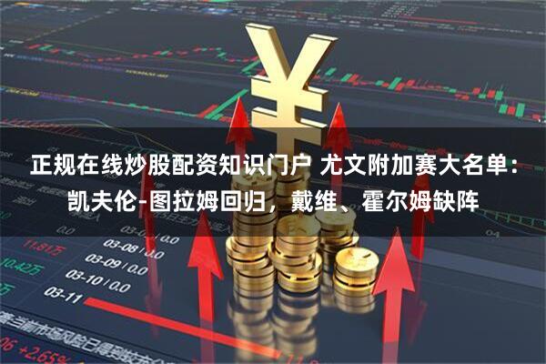 正规在线炒股配资知识门户 尤文附加赛大名单：凯夫伦-图拉姆回归，戴维、霍尔姆缺阵