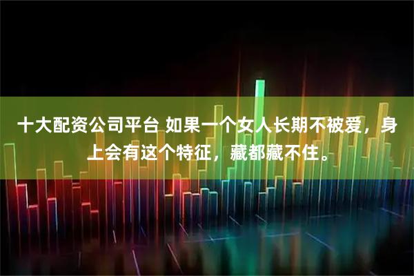 十大配资公司平台 如果一个女人长期不被爱，身上会有这个特征，藏都藏不住。