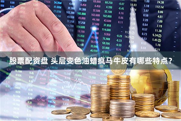 股票配资盘 头层变色油蜡疯马牛皮有哪些特点？