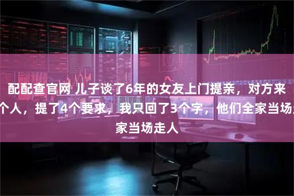 配配查官网 儿子谈了6年的女友上门提亲，对方来了3个人，提了4个要求，我只回了3个字，他们全家当场走人