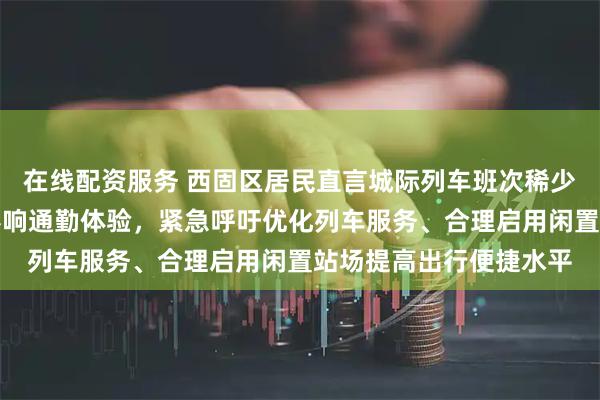 在线配资服务 西固区居民直言城际列车班次稀少、早晚高峰无车严重影响通勤体验，紧急呼吁优化列车服务、合理启用闲置站场提高出行便捷水平
