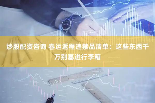 炒股配资咨询 春运返程违禁品清单：这些东西千万别塞进行李箱