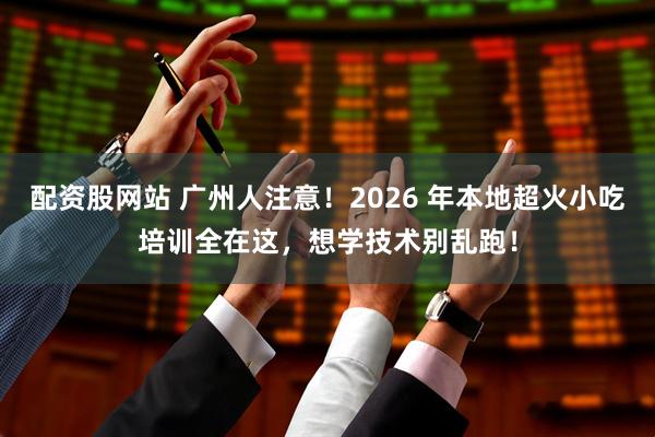 配资股网站 广州人注意！2026 年本地超火小吃培训全在这，想学技术别乱跑！