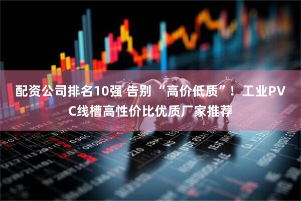 配资公司排名10强 告别 “高价低质”！工业PVC线槽高性价比优质厂家推荐