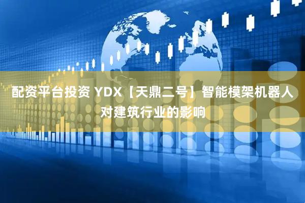 配资平台投资 YDX【天鼎二号】智能模架机器人对建筑行业的影响
