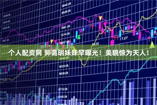 个人配资网 郭蔼明妹妹罕曝光！美貌惊为天人！