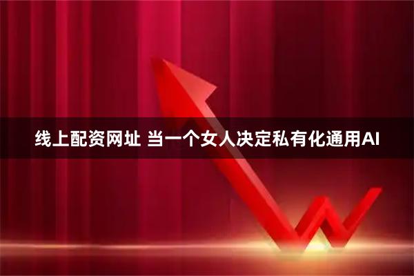 线上配资网址 当一个女人决定私有化通用AI